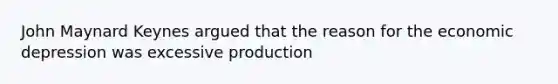 John Maynard Keynes argued that the reason for the economic depression was excessive production