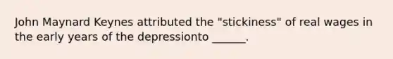 John Maynard Keynes attributed the "stickiness" of real wages in the early years of the depressionto ______.