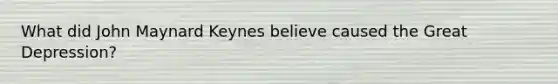 What did John Maynard Keynes believe caused the Great Depression?