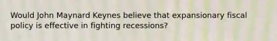 Would John Maynard Keynes believe that expansionary <a href='https://www.questionai.com/knowledge/kPTgdbKdvz-fiscal-policy' class='anchor-knowledge'>fiscal policy</a> is effective in fighting recessions?