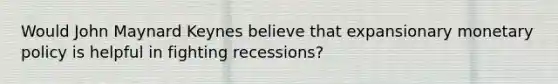 Would John Maynard Keynes believe that expansionary monetary policy is helpful in fighting recessions?