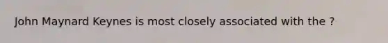 John Maynard Keynes is most closely associated with the ?