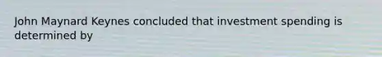 John Maynard Keynes concluded that investment spending is determined by