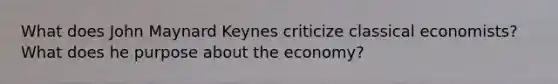 What does John Maynard Keynes criticize classical economists? What does he purpose about the economy?