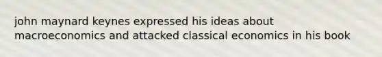 john maynard keynes expressed his ideas about macroeconomics and attacked classical economics in his book