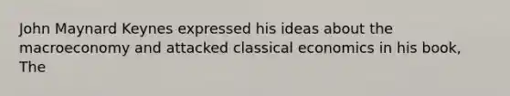 John Maynard Keynes expressed his ideas about the macroeconomy and attacked classical economics in his book, The