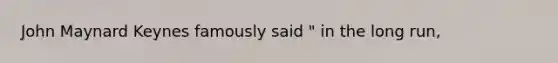 John Maynard Keynes famously said " in the long run,