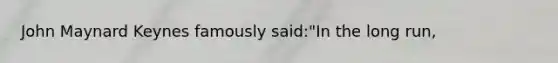 John Maynard Keynes famously said:"In the long run,