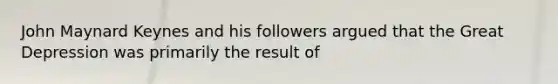 John Maynard Keynes and his followers argued that the Great Depression was primarily the result of