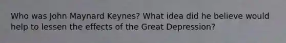 Who was John Maynard Keynes? What idea did he believe would help to lessen the effects of the Great Depression?