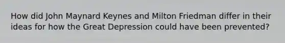 How did John Maynard Keynes and Milton Friedman differ in their ideas for how the Great Depression could have been prevented?