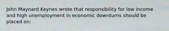 John Maynard Keynes wrote that responsibility for low income and high unemployment in economic downturns should be placed on: