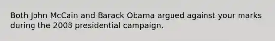 Both John McCain and Barack Obama argued against your marks during the 2008 presidential campaign.