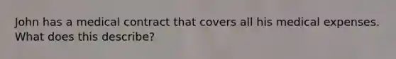 John has a medical contract that covers all his medical expenses. What does this describe?