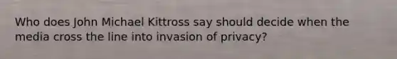 Who does John Michael Kittross say should decide when the media cross the line into invasion of privacy?