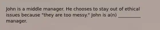 John is a middle manager. He chooses to stay out of ethical issues because "they are too messy." John is a(n) __________ manager.