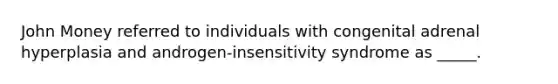 John Money referred to individuals with congenital adrenal hyperplasia and androgen-insensitivity syndrome as _____.