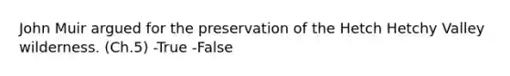 John Muir argued for the preservation of the Hetch Hetchy Valley wilderness. (Ch.5) -True -False