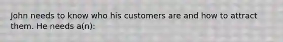 John needs to know who his customers are and how to attract them. He needs a(n):