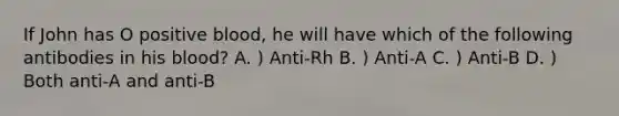 If John has O positive blood, he will have which of the following antibodies in his blood? A. ) Anti-Rh B. ) Anti-A C. ) Anti-B D. ) Both anti-A and anti-B