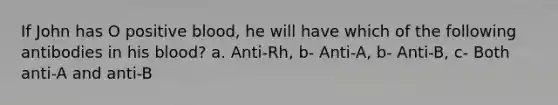 If John has O positive blood, he will have which of the following antibodies in his blood? a. Anti-Rh, b- Anti-A, b- Anti-B, c- Both anti-A and anti-B