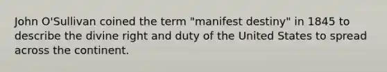 John O'Sullivan coined the term "manifest destiny" in 1845 to describe the divine right and duty of the United States to spread across the continent.