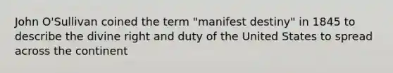 John O'Sullivan coined the term "manifest destiny" in 1845 to describe the divine right and duty of the United States to spread across the continent