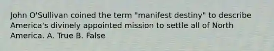 John O'Sullivan coined the term "manifest destiny" to describe America's divinely appointed mission to settle all of North America. A. True B. False