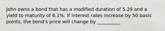 John owns a bond that has a modified duration of 5.29 and a yield to maturity of 6.1%. If interest rates increase by 50 basis points, the bond's price will change by __________