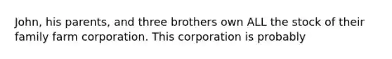 John, his parents, and three brothers own ALL the stock of their family farm corporation. This corporation is probably