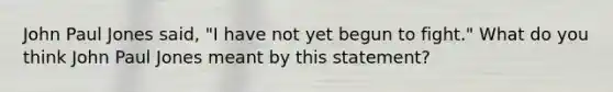 John Paul Jones said, "I have not yet begun to fight." What do you think John Paul Jones meant by this statement?