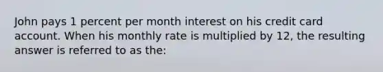 John pays 1 percent per month interest on his credit card account. When his monthly rate is multiplied by 12, the resulting answer is referred to as the: