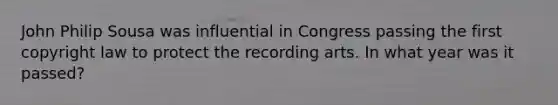 John Philip Sousa was influential in Congress passing the first copyright law to protect the recording arts. In what year was it passed?