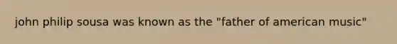 john philip sousa was known as the "father of american music"