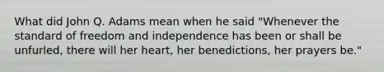 What did John Q. Adams mean when he said "Whenever the standard of freedom and independence has been or shall be unfurled, there will her heart, her benedictions, her prayers be."