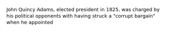 John Quincy Adams, elected president in 1825, was charged by his political opponents with having struck a "corrupt bargain" when he appointed