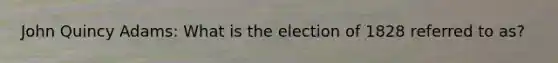 John Quincy Adams: What is the election of 1828 referred to as?