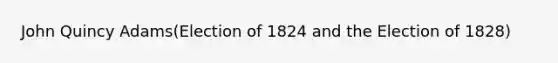 John Quincy Adams(Election of 1824 and the Election of 1828)