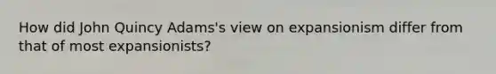 How did John Quincy Adams's view on expansionism differ from that of most expansionists?