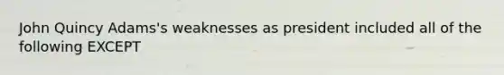 John Quincy Adams's weaknesses as president included all of the following EXCEPT