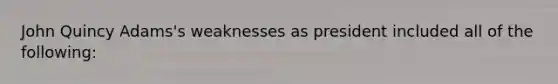 John Quincy Adams's weaknesses as president included all of the following: