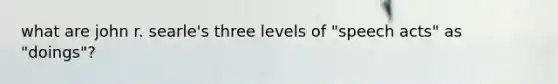 what are john r. searle's three levels of "speech acts" as "doings"?