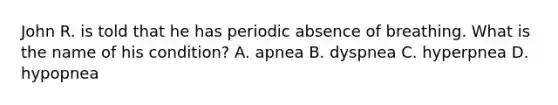 John R. is told that he has periodic absence of breathing. What is the name of his condition? A. apnea B. dyspnea C. hyperpnea D. hypopnea