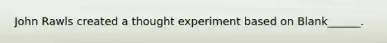 John Rawls created a thought experiment based on Blank______.