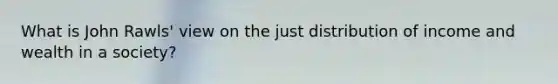 What is John Rawls' view on the just distribution of income and wealth in a society?