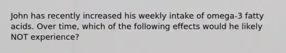 John has recently increased his weekly intake of omega-3 fatty acids. Over time, which of the following effects would he likely NOT experience?