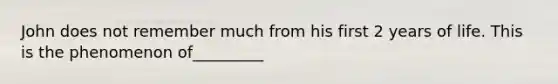 John does not remember much from his first 2 years of life. This is the phenomenon of_________
