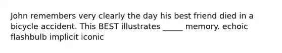 John remembers very clearly the day his best friend died in a bicycle accident. This BEST illustrates _____ memory. echoic flashbulb implicit iconic