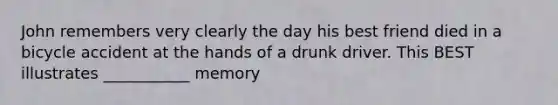 John remembers very clearly the day his best friend died in a bicycle accident at the hands of a drunk driver. This BEST illustrates ___________ memory