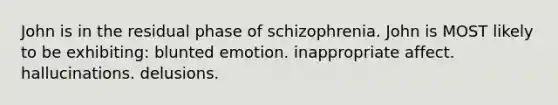 John is in the residual phase of schizophrenia. John is MOST likely to be exhibiting: blunted emotion. inappropriate affect. hallucinations. delusions.